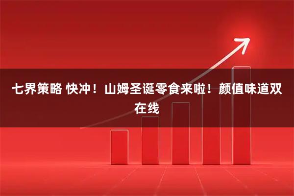 七界策略 快冲!山姆圣诞零食来啦!颜值味道双在线