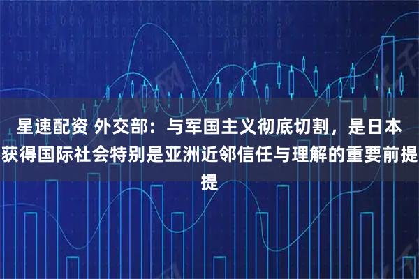 星速配资 外交部：与军国主义彻底切割，是日本获得国际社会特别是亚洲近邻信任与理解的重要前提