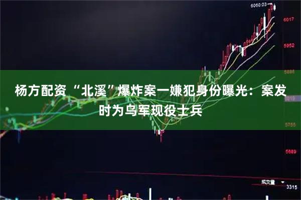 杨方配资 “北溪”爆炸案一嫌犯身份曝光：案发时为乌军现役士兵