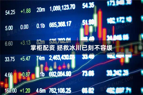 掌柜配资 拯救冰川已刻不容缓