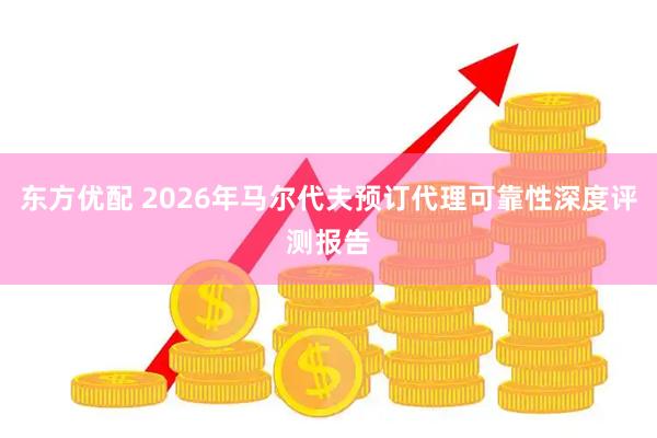 东方优配 2026年马尔代夫预订代理可靠性深度评测报告