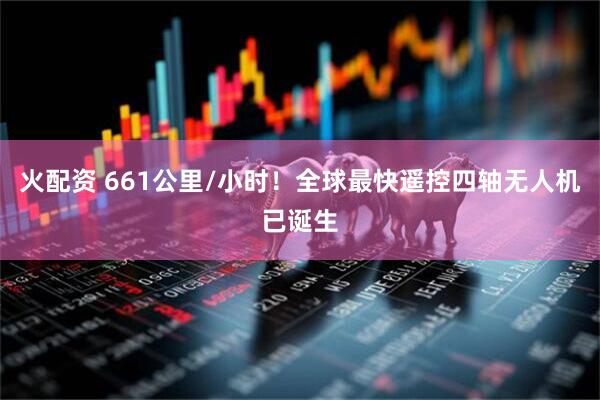 火配资 661公里/小时！全球最快遥控四轴无人机已诞生
