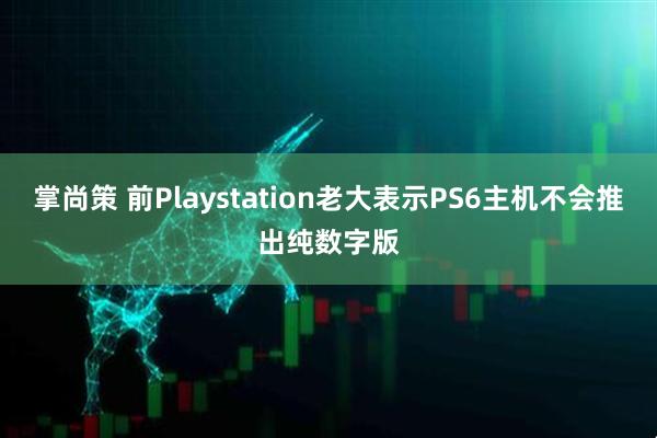 掌尚策 前Playstation老大表示PS6主机不会推出纯数字版
