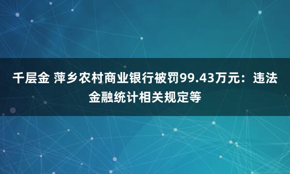 千层金 萍乡农村商业银行被罚99.43万元：违法金融统计相关规定等