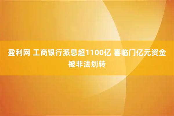 盈利网 工商银行派息超1100亿 喜临门亿元资金被非法划转