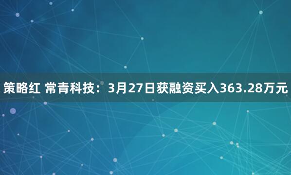 策略红 常青科技:3月27日获融资买入363.28万元