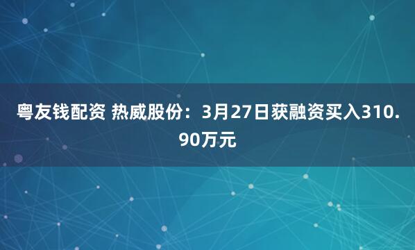 粤友钱配资 热威股份：3月27日获融资买入310.90万元