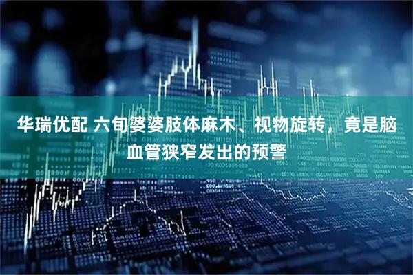 华瑞优配 六旬婆婆肢体麻木、视物旋转，竟是脑血管狭窄发出的预警