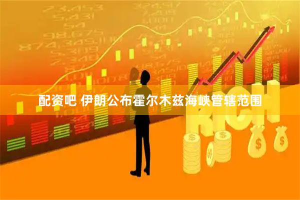 配资吧 伊朗公布霍尔木兹海峡管辖范围