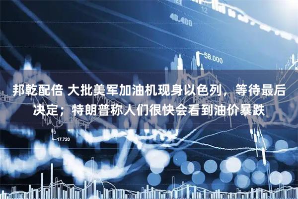 邦乾配倍 大批美军加油机现身以色列，等待最后决定；特朗普称人们很快会看到油价暴跌